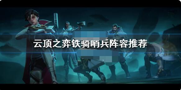 云顶之弈铁骑哨兵阵容怎么搭配?云顶之弈铁骑哨兵阵容搭配推荐