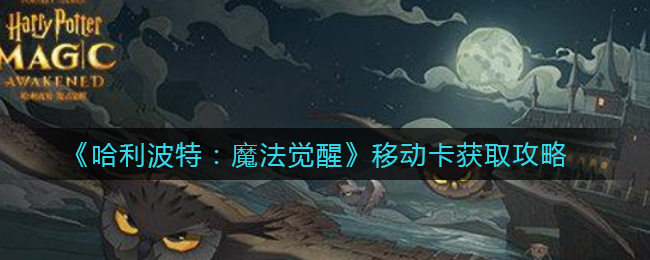 哈利波特：魔法觉醒移动卡如何获取？哈利波特：魔法觉醒移动卡获取方法