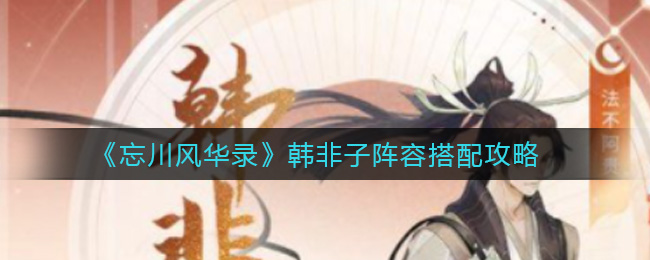 忘川风华录韩非子阵容怎么搭配？忘川风华录韩非子阵容搭配推荐