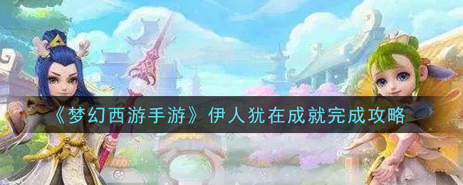 梦幻西游手游伊人犹在成就怎么完成?梦幻西游手游伊人犹在成就完成方法