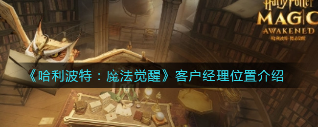 哈利波特：魔法觉醒客户经理在哪？哈利波特：魔法觉醒客户经理位置介绍