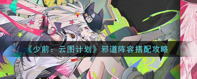 少前：云图计划邪道阵容怎么搭配？少前：云图计划邪道阵容搭配推荐
