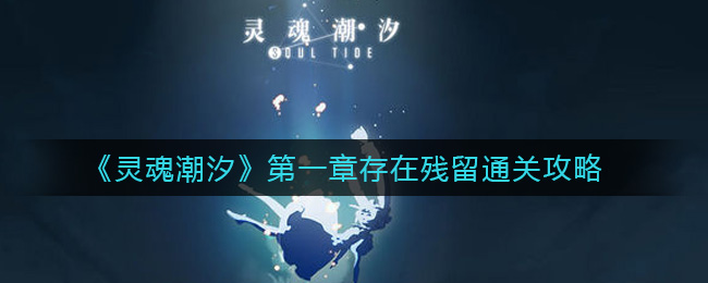 灵魂潮汐第一章存在残留怎么过?灵魂潮汐第一章存在残留通关方法