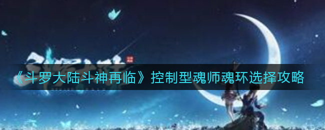 斗罗大陆斗神再临控制型魂师魂环怎么选择？斗罗大陆斗神再临控制型魂师魂环选择推荐