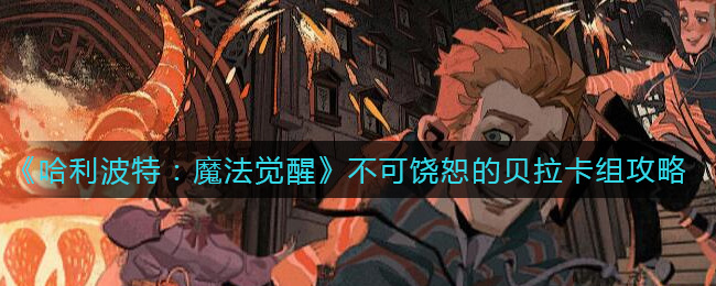 哈利波特：魔法觉醒不可饶恕的贝拉卡组怎么搭配？哈利波特：魔法觉醒不可饶恕的贝拉卡组搭配推荐