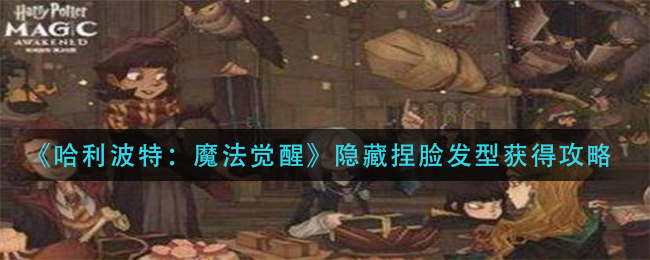 哈利波特魔法觉醒隐藏捏脸发型怎么获得？哈利波特魔法觉醒隐藏捏脸发型获得方法