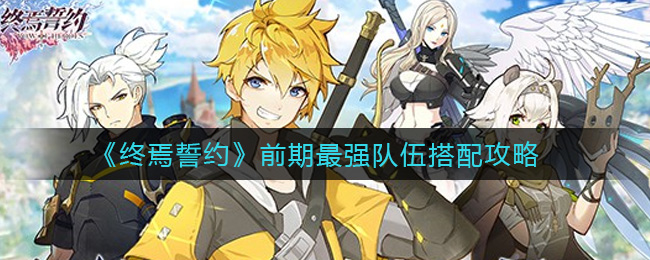 终焉誓约前期最强队伍怎么搭配？终焉誓约前期最强队伍搭配推荐