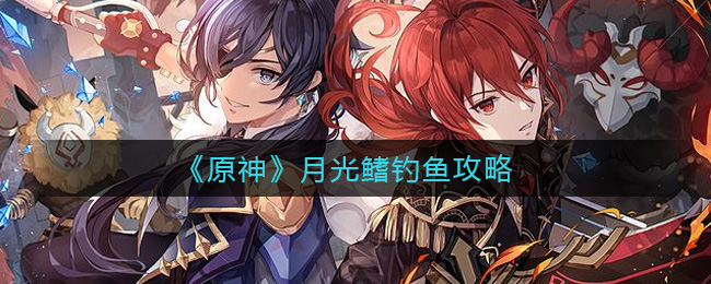 原神月光鳍怎么钓?原神月光鳍钓取攻略