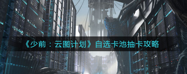 少前：云图计划自选卡池怎么抽？少前：云图计划自选卡池抽卡攻略
