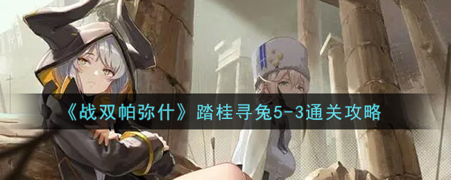 战双帕弥什踏桂寻兔5-3怎么过？战双帕弥什踏桂寻兔5-3通关打法