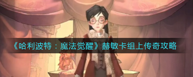 哈利波特：魔法觉醒赫敏卡组怎么上传奇？哈利波特：魔法觉醒赫敏卡组上传奇攻略