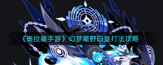 奥拉星手游幻梦星野白皇怎么打？奥拉星手游幻梦星野白皇打法介绍