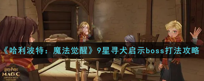 哈利波特：魔法觉醒9星寻犬启示boss怎么打？哈利波特：魔法觉醒9星寻犬启示boss打法介绍