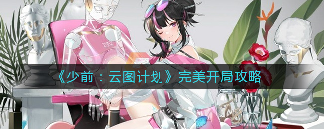少前：云图计划怎么完美开局？少前：云图计划完美开局攻略