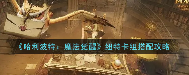 哈利波特：魔法觉醒纽特卡组怎么搭配？哈利波特：魔法觉醒纽特卡组搭配方法