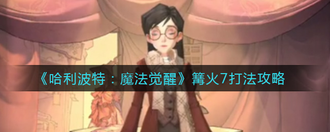 哈利波特：魔法觉醒篝火7怎么打？哈利波特：魔法觉醒篝火7打法说明