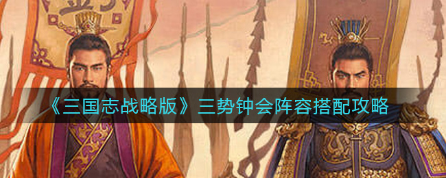 三国志战略版三势钟会阵容如何搭配？三国志战略版三势钟会阵容搭配攻略