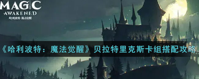 哈利波特：魔法觉醒贝拉特里克斯卡组怎么搭配？哈利波特：魔法觉醒贝拉特里克斯卡组搭配推荐