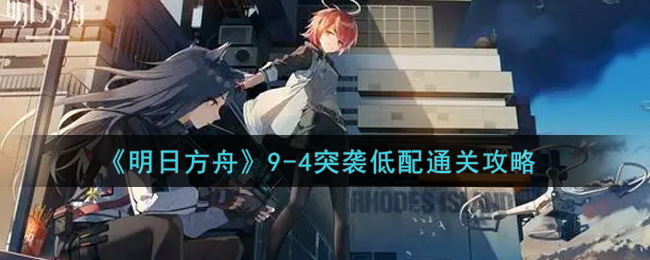 明日方舟9-4突袭低配怎么过？明日方舟9-4突袭低配通关打法