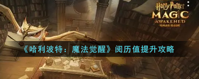 哈利波特：魔法觉醒阅历值怎么提升？哈利波特：魔法觉醒阅历值提升方法