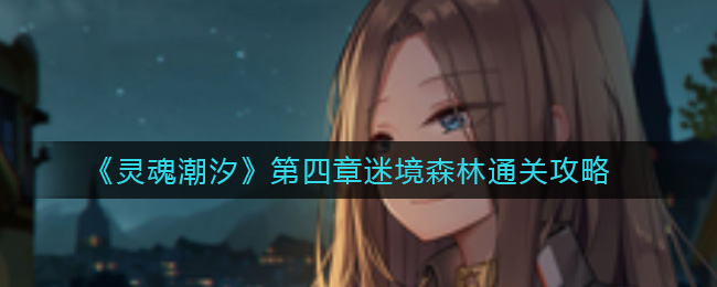 灵魂潮汐第四章迷境森林怎么过?灵魂潮汐第四章迷境森林通关流程