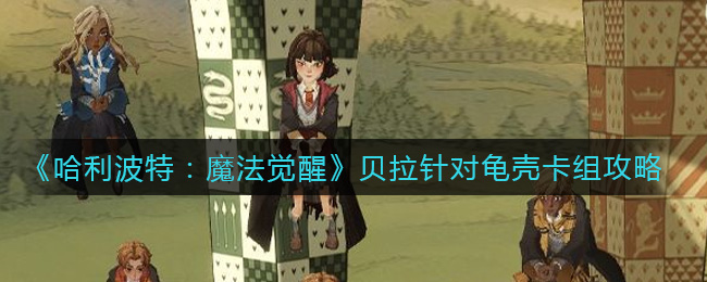 哈利波特：魔法觉醒贝拉针对龟壳卡组怎么组？哈利波特：魔法觉醒贝拉针对龟壳卡组搭配攻略
