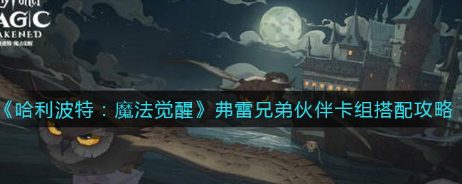 哈利波特：魔法觉醒弗雷兄弟伙伴卡组怎么搭配？哈利波特：魔法觉醒弗雷兄弟伙伴卡组搭配推荐