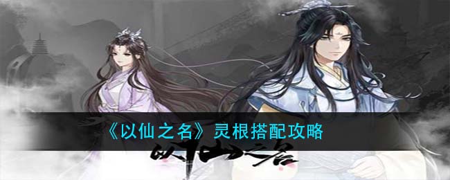 以仙之名灵根怎么搭配?以仙之名灵根搭配推荐