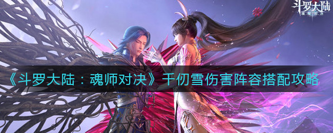 斗罗大陆:魂师对决千仞雪伤害阵容怎么搭配?斗罗大陆:魂师对决千仞雪伤害阵容搭配推荐