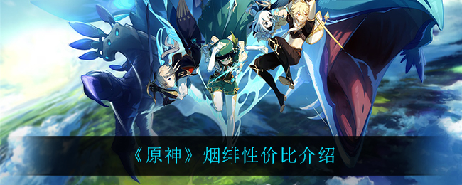 原神煙緋性價比怎么樣?原神煙緋性價比介紹