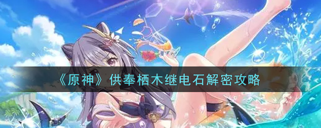 原神供奉棲木繼電石怎么解密?原神供奉棲木繼電石解密方法