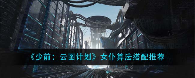 少前:云圖計劃女仆算法怎么搭配?少前:云圖計劃女仆算法搭配攻略