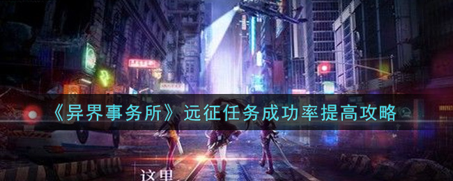 異界事務所遠征任務怎么提高成功率？異界事務所遠征任務成功率提高技巧