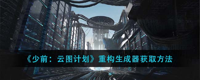 少前：云圖計劃重構(gòu)生成器怎么獲得？少前：云圖計劃重構(gòu)生成器獲取攻略