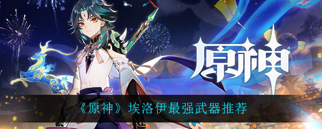 原神埃洛伊最強(qiáng)武器怎么搭配？原神埃洛伊最強(qiáng)武器推薦