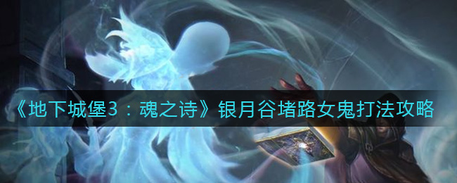 地下城堡3:魂之詩銀月谷堵路女鬼怎么打?地下城堡3:魂之詩銀月谷堵路女鬼打法介紹