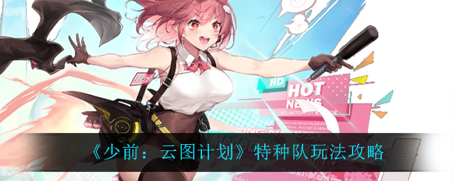 少前:云图计划特种队怎么玩?少前:云图计划特种队玩法说明