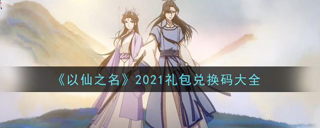 以仙之名2021礼包兑换码怎么使用?以仙之名2021礼包兑换码使用方法