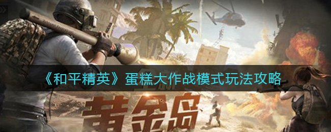 和平精英蛋糕大作戰怎么玩?和平精英蛋糕大作戰玩法介紹
