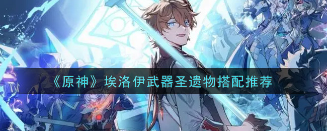 原神埃洛伊武器圣遺物如何搭配?原神埃洛伊武器圣遺物搭配攻略