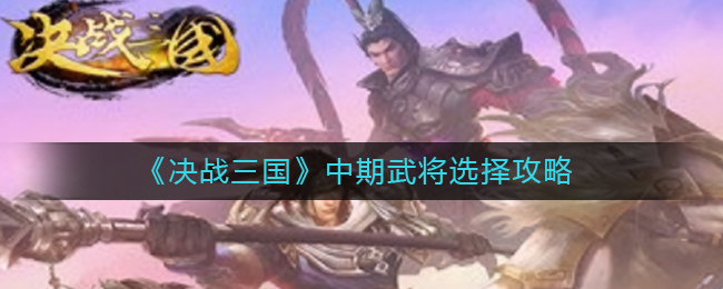 決戰三國中期武將怎么選擇？決戰三國中期武將選擇推薦