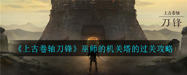 上古卷軸刀鋒巫師的機(jī)關(guān)塔怎么過?上古卷軸刀鋒巫師的機(jī)關(guān)塔通關(guān)攻略