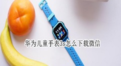 华为儿童手表3s怎么使用微信？华为儿童手表3s安装微信操作一览