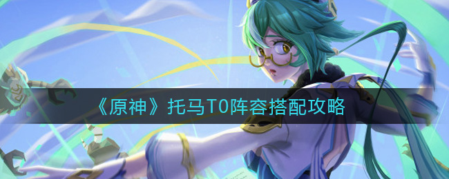 原神托馬T0陣容怎么搭配?原神托馬T0陣容搭配推薦