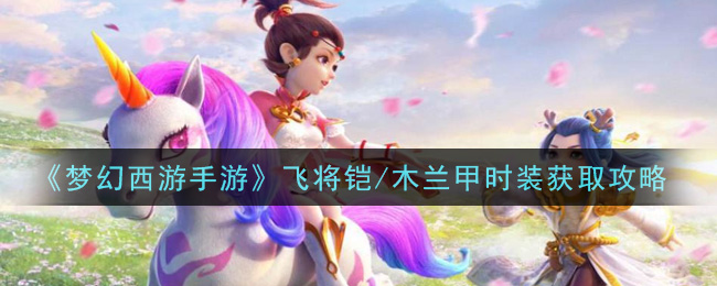 夢幻西游手游飛將鎧/木蘭甲時裝怎么獲取？夢幻西游手游飛將鎧/木蘭甲時裝獲取方法