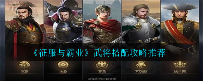 征服與霸業(yè)武將怎么搭配?征服與霸業(yè)武將搭配推薦