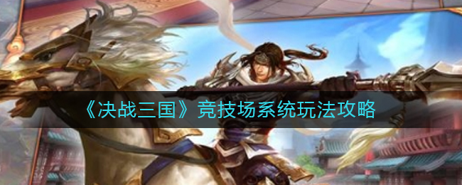 決戰(zhàn)三國競技場怎么玩?決戰(zhàn)三國競技場系統(tǒng)玩法介紹