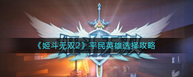姬斗無雙2平民英雄怎么選擇?姬斗無雙2平民英雄選擇攻略