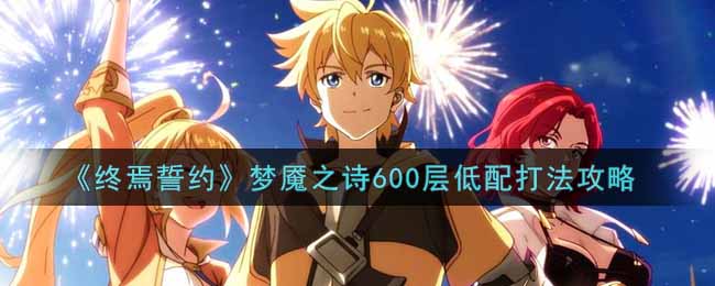 终焉誓约梦魇之诗600层低配怎么打?终焉誓约梦魇之诗600层低配打法攻略