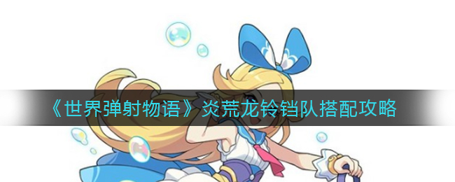 世界彈射物語炎荒龍怎么混鈴鐺搭配隊伍？世界彈射物語炎荒龍鈴鐺隊搭配攻略